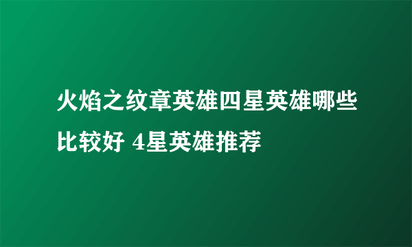 火焰之纹章英雄四星英雄哪些比较好 4星英雄推荐