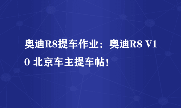 奥迪R8提车作业：奥迪R8 V10 北京车主提车帖！