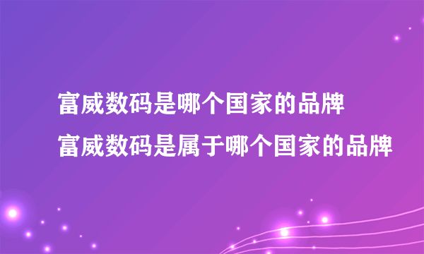 富威数码是哪个国家的品牌 富威数码是属于哪个国家的品牌