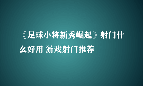 《足球小将新秀崛起》射门什么好用 游戏射门推荐