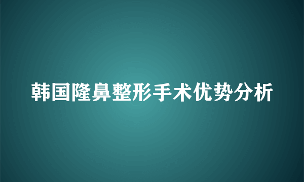 韩国隆鼻整形手术优势分析