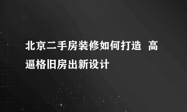 北京二手房装修如何打造  高逼格旧房出新设计