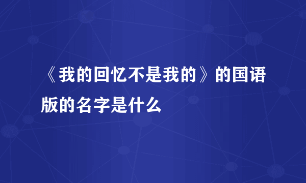 《我的回忆不是我的》的国语版的名字是什么