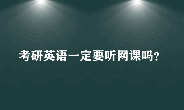 考研英语一定要听网课吗？