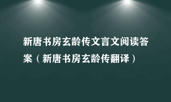 新唐书房玄龄传文言文阅读答案（新唐书房玄龄传翻译）