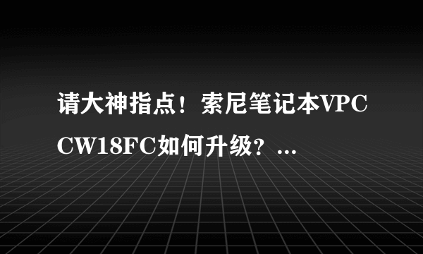 请大神指点！索尼笔记本VPCCW18FC如何升级？
越来越发热量大，操作卡！