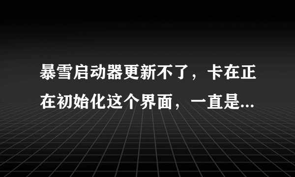 暴雪启动器更新不了，卡在正在初始化这个界面，一直是0%，前天还能玩。。。