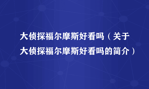 大侦探福尔摩斯好看吗（关于大侦探福尔摩斯好看吗的简介）