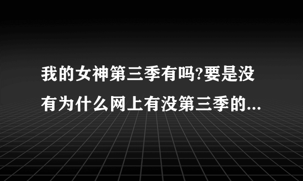 我的女神第三季有吗?要是没有为什么网上有没第三季的一两集???有人知道吗