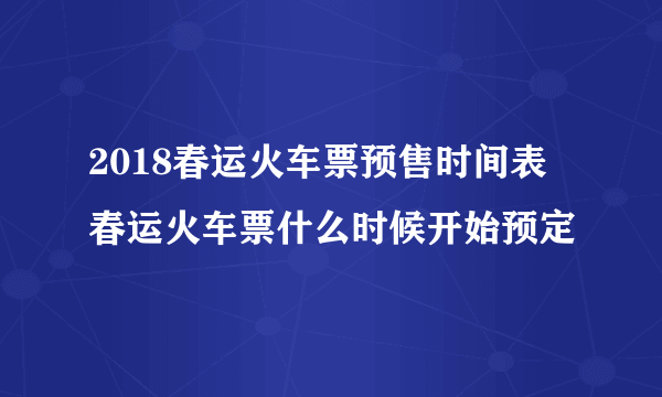 2018春运火车票预售时间表 春运火车票什么时候开始预定