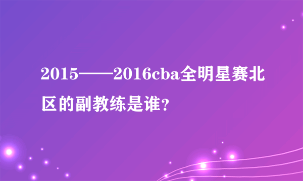 2015——2016cba全明星赛北区的副教练是谁？