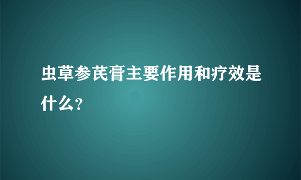 虫草参芪膏主要作用和疗效是什么？