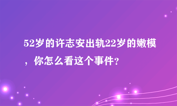 52岁的许志安出轨22岁的嫩模，你怎么看这个事件？