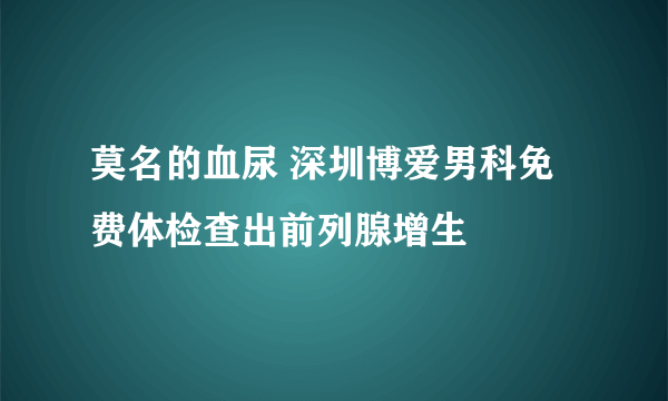 莫名的血尿 深圳博爱男科免费体检查出前列腺增生