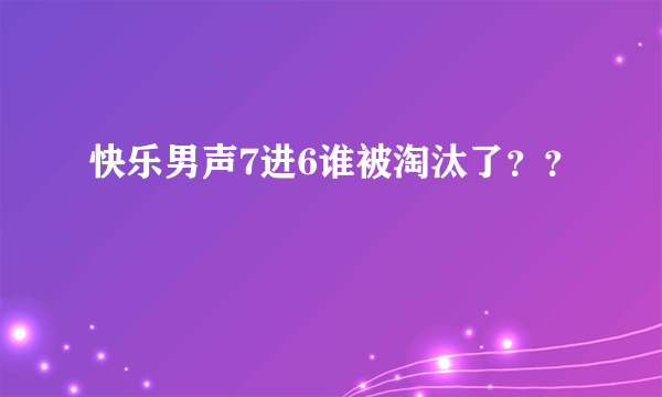 快乐男声7进6谁被淘汰了？？