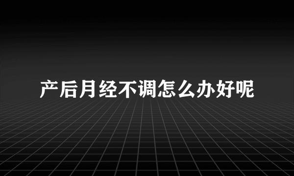 产后月经不调怎么办好呢