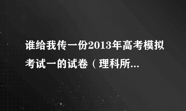 谁给我传一份2013年高考模拟考试一的试卷（理科所有科目，陕西的）