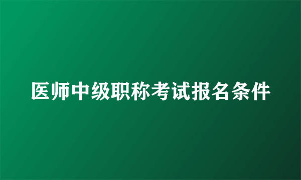 医师中级职称考试报名条件