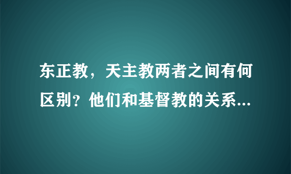 东正教，天主教两者之间有何区别？他们和基督教的关系是什么？