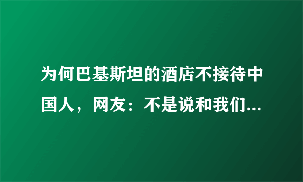 为何巴基斯坦的酒店不接待中国人，网友：不是说和我们关系很好吗