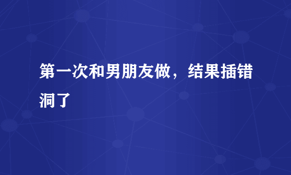 第一次和男朋友做，结果插错洞了