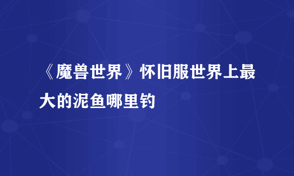 《魔兽世界》怀旧服世界上最大的泥鱼哪里钓