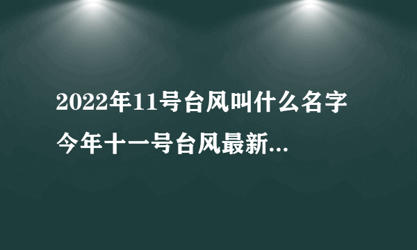 2022年11号台风叫什么名字 今年十一号台风最新消息路径图