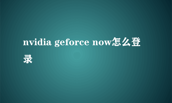 nvidia geforce now怎么登录