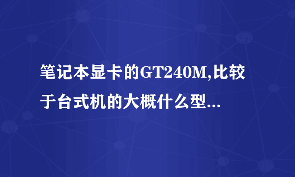 笔记本显卡的GT240M,比较于台式机的大概什么型号的显卡啊?