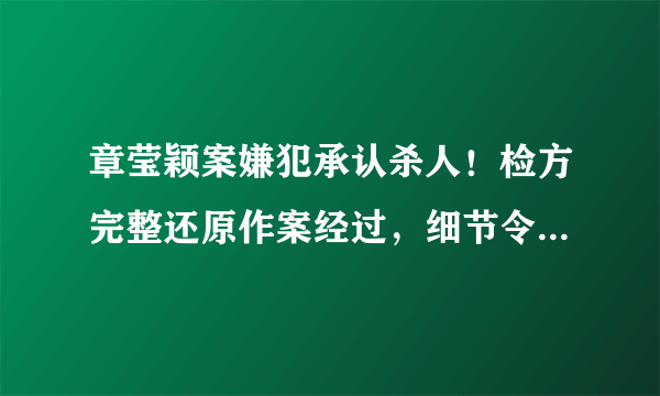 章莹颖案嫌犯承认杀人！检方完整还原作案经过，细节令人发指......