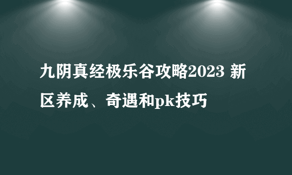 九阴真经极乐谷攻略2023 新区养成、奇遇和pk技巧