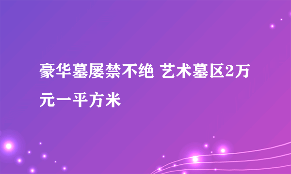 豪华墓屡禁不绝 艺术墓区2万元一平方米