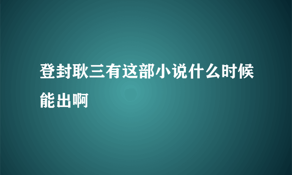 登封耿三有这部小说什么时候能出啊