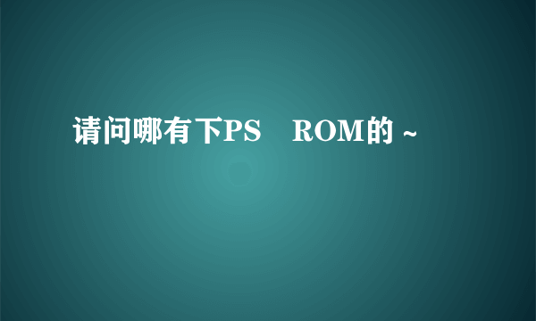 请问哪有下PS　ROM的～