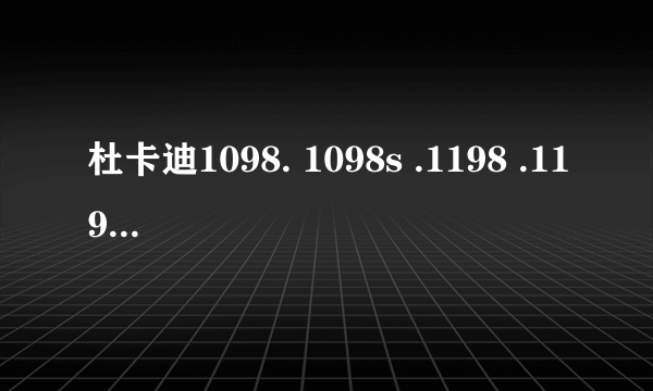 杜卡迪1098. 1098s .1198 .1198s的区别？