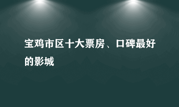 宝鸡市区十大票房、口碑最好的影城