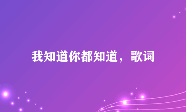 我知道你都知道，歌词