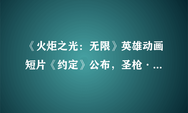 《火炬之光：无限》英雄动画短片《约定》公布，圣枪·卡里诺登场！