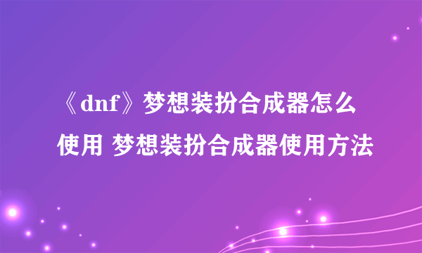 《dnf》梦想装扮合成器怎么使用 梦想装扮合成器使用方法