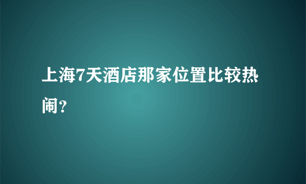 上海7天酒店那家位置比较热闹？