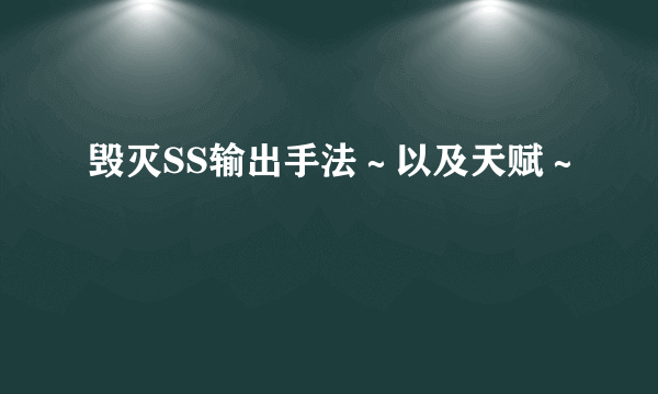 毁灭SS输出手法～以及天赋～