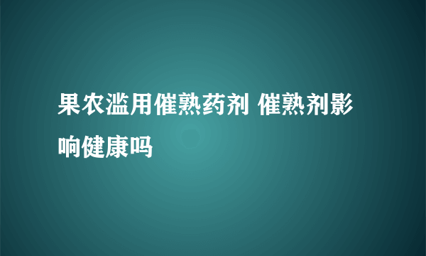 果农滥用催熟药剂 催熟剂影响健康吗