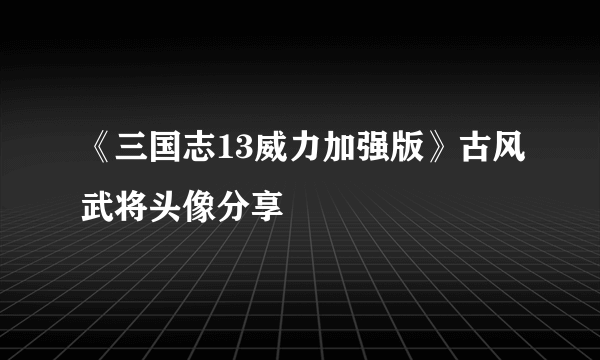 《三国志13威力加强版》古风武将头像分享