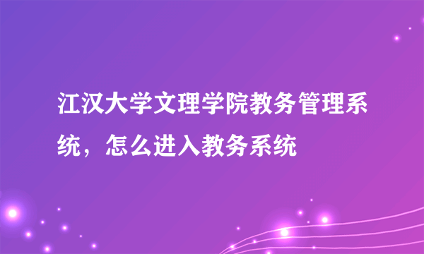 江汉大学文理学院教务管理系统，怎么进入教务系统