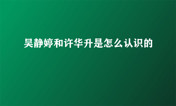 吴静婷和许华升是怎么认识的