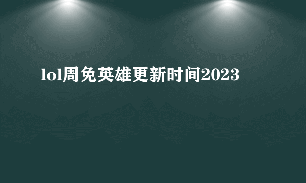 lol周免英雄更新时间2023