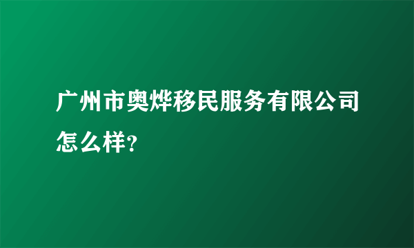 广州市奥烨移民服务有限公司怎么样？