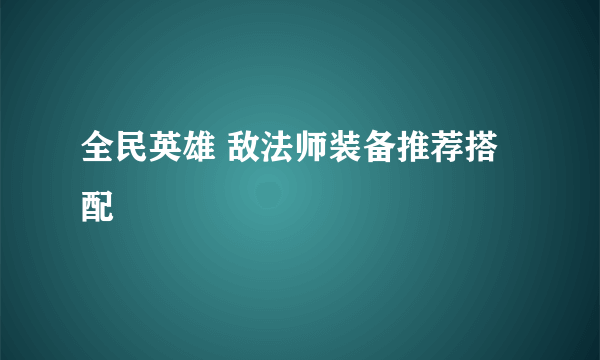 全民英雄 敌法师装备推荐搭配