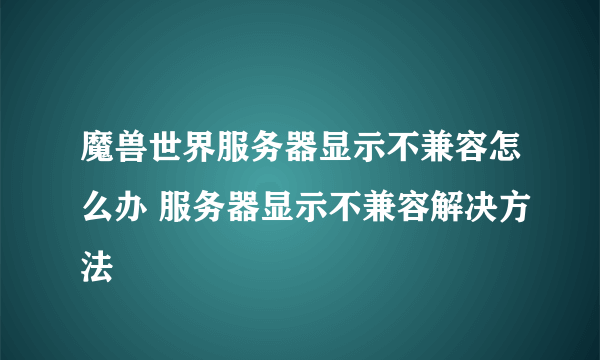 魔兽世界服务器显示不兼容怎么办 服务器显示不兼容解决方法