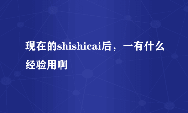 现在的shishicai后，一有什么经验用啊